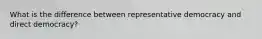 What is the difference between representative democracy and direct democracy?