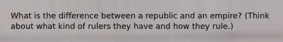 What is the difference between a republic and an empire? (Think about what kind of rulers they have and how they rule.)