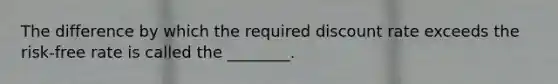 The difference by which the required discount rate exceeds the risk-free rate is called the​ ________.