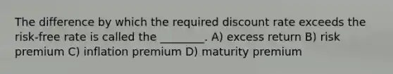 The difference by which the required discount rate exceeds the risk-free rate is called the ________. A) excess return B) risk premium C) inflation premium D) maturity premium