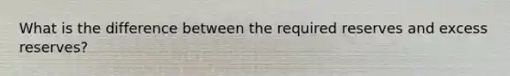 What is the difference between the required reserves and excess reserves?