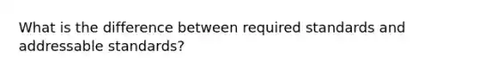 What is the difference between required standards and addressable standards?