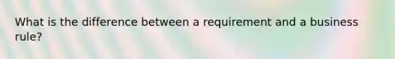 What is the difference between a requirement and a business rule?