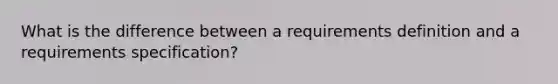 What is the difference between a requirements definition and a requirements specification?