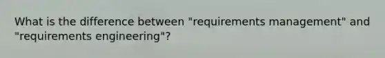 What is the difference between "requirements management" and "requirements engineering"?