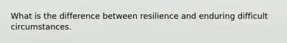 What is the difference between resilience and enduring difficult circumstances.