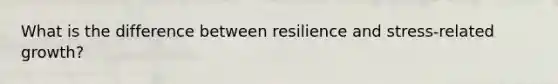 What is the difference between resilience and stress-related growth?