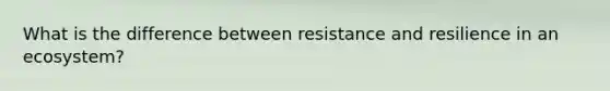 What is the difference between resistance and resilience in an ecosystem?