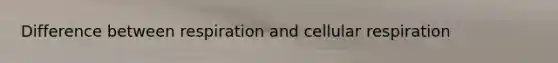 Difference between respiration and cellular respiration