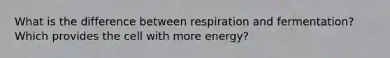 What is the difference between respiration and fermentation? Which provides the cell with more energy?