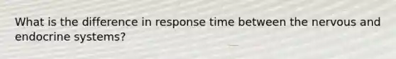 What is the difference in response time between the nervous and endocrine systems?