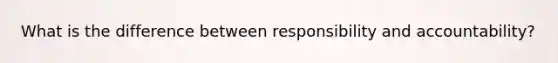 What is the difference between responsibility and accountability?