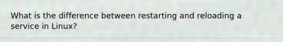 What is the difference between restarting and reloading a service in Linux?