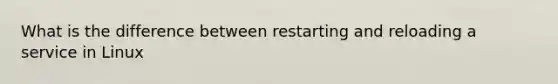 What is the difference between restarting and reloading a service in Linux