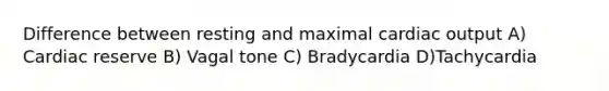 Difference between resting and maximal cardiac output A) Cardiac reserve B) Vagal tone C) Bradycardia D)Tachycardia