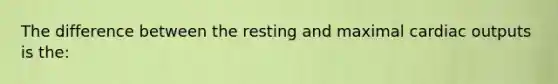 The difference between the resting and maximal <a href='https://www.questionai.com/knowledge/kyxUJGvw35-cardiac-output' class='anchor-knowledge'>cardiac output</a>s is the: