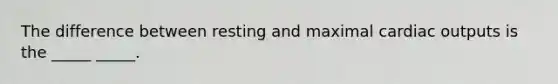 The difference between resting and maximal cardiac outputs is the _____ _____.