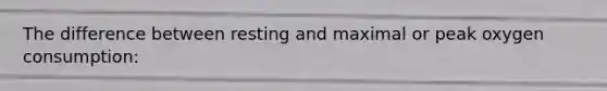 The difference between resting and maximal or peak oxygen consumption: