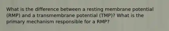 What is the difference between a resting membrane potential (RMP) and a transmembrane potential (TMP)? What is the primary mechanism responsible for a RMP?