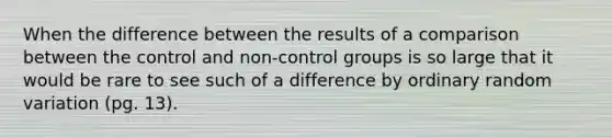 When the difference between the results of a comparison between the control and non-control groups is so large that it would be rare to see such of a difference by ordinary random variation (pg. 13).