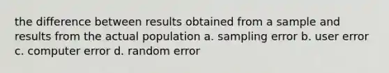 the difference between results obtained from a sample and results from the actual population a. sampling error b. user error c. computer error d. random error