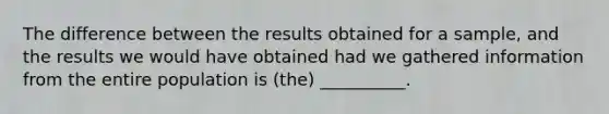 The difference between the results obtained for a sample, and the results we would have obtained had we gathered information from the entire population is (the) __________.