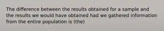 The difference between the results obtained for a sample and the results we would have obtained had we gathered information from the entire population is (the)