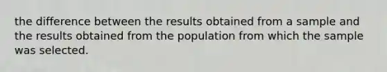 the difference between the results obtained from a sample and the results obtained from the population from which the sample was selected.