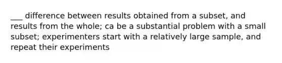 ___ difference between results obtained from a subset, and results from the whole; ca be a substantial problem with a small subset; experimenters start with a relatively large sample, and repeat their experiments