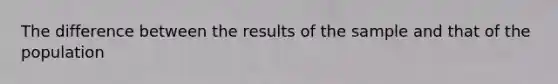 The difference between the results of the sample and that of the population