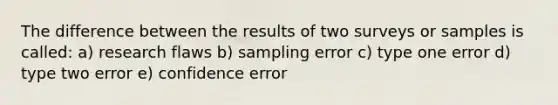 The difference between the results of two surveys or samples is called: a) research flaws b) sampling error c) type one error d) type two error e) confidence error