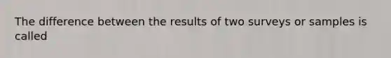 The difference between the results of two surveys or samples is called