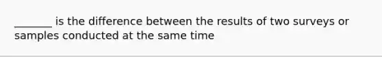 _______ is the difference between the results of two surveys or samples conducted at the same time