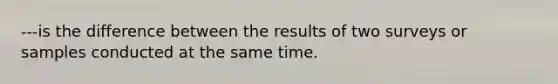 ---is the difference between the results of two surveys or samples conducted at the same time.