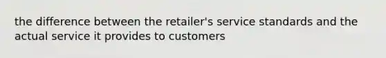 the difference between the retailer's service standards and the actual service it provides to customers