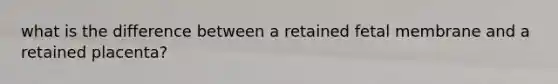 what is the difference between a retained fetal membrane and a retained placenta?