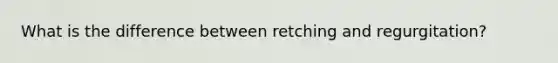 What is the difference between retching and regurgitation?