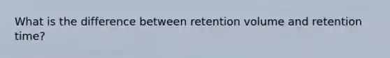 What is the difference between retention volume and retention time?