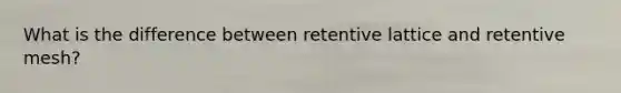 What is the difference between retentive lattice and retentive mesh?