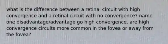 what is the difference between a retinal circuit with high convergence and a retinal circuit with no convergence? name one disadvantage/advantage go high convergence. are high convergence circuits more common in the fovea or away from the fovea?