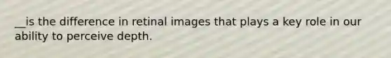 __is the difference in retinal images that plays a key role in our ability to perceive depth.