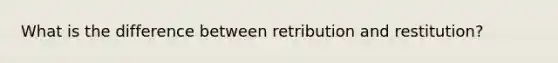 What is the difference between retribution and restitution?