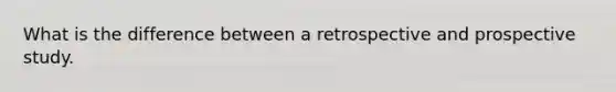 What is the difference between a retrospective and prospective study.