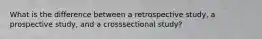 What is the difference between a retrospective study, a prospective study, and a crosssectional study?