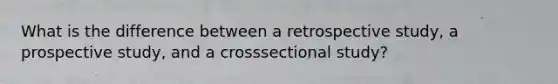 What is the difference between a retrospective study, a prospective study, and a crosssectional study?