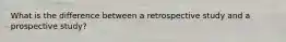 What is the difference between a retrospective study and a prospective study?