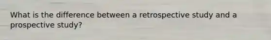 What is the difference between a retrospective study and a prospective study?