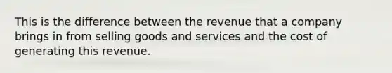 This is the difference between the revenue that a company brings in from selling goods and services and the cost of generating this revenue.