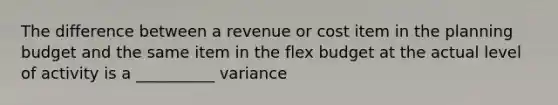 The difference between a revenue or cost item in the planning budget and the same item in the flex budget at the actual level of activity is a __________ variance