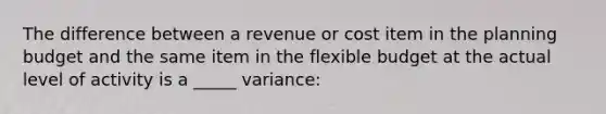 The difference between a revenue or cost item in the planning budget and the same item in the flexible budget at the actual level of activity is a _____ variance: